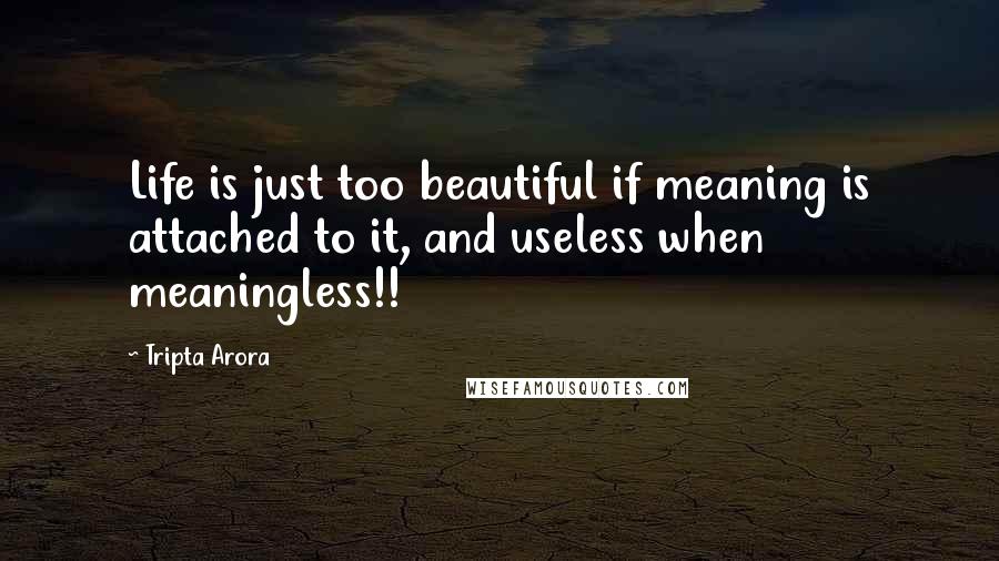 Tripta Arora Quotes: Life is just too beautiful if meaning is attached to it, and useless when meaningless!!