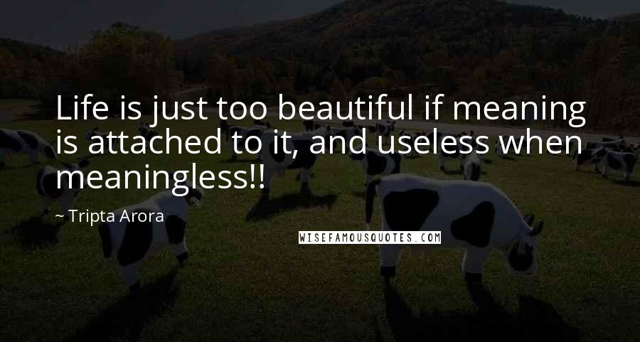 Tripta Arora Quotes: Life is just too beautiful if meaning is attached to it, and useless when meaningless!!