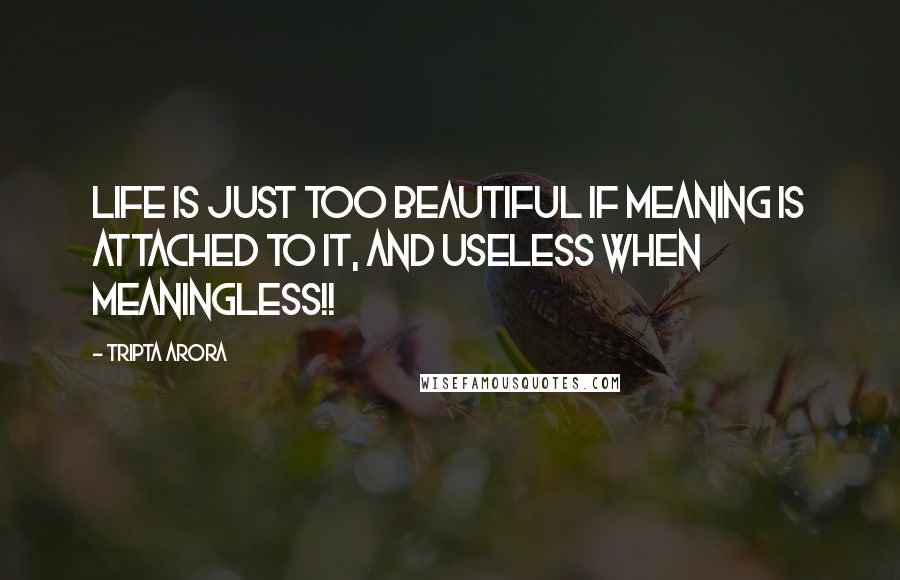 Tripta Arora Quotes: Life is just too beautiful if meaning is attached to it, and useless when meaningless!!