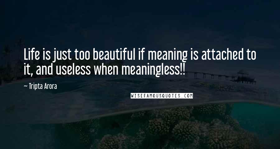 Tripta Arora Quotes: Life is just too beautiful if meaning is attached to it, and useless when meaningless!!