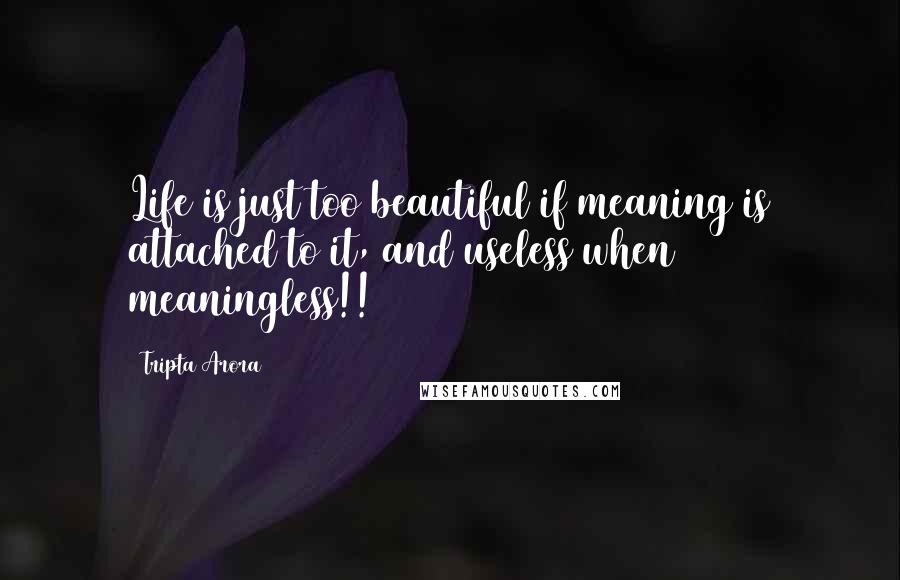 Tripta Arora Quotes: Life is just too beautiful if meaning is attached to it, and useless when meaningless!!