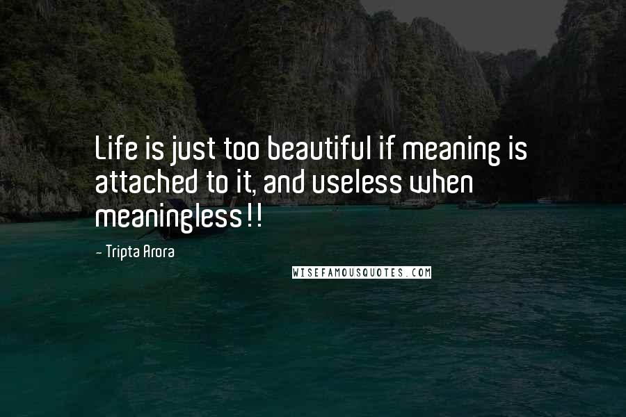 Tripta Arora Quotes: Life is just too beautiful if meaning is attached to it, and useless when meaningless!!