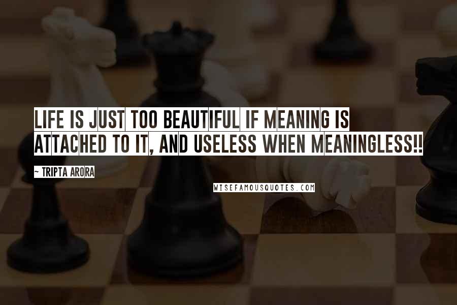 Tripta Arora Quotes: Life is just too beautiful if meaning is attached to it, and useless when meaningless!!