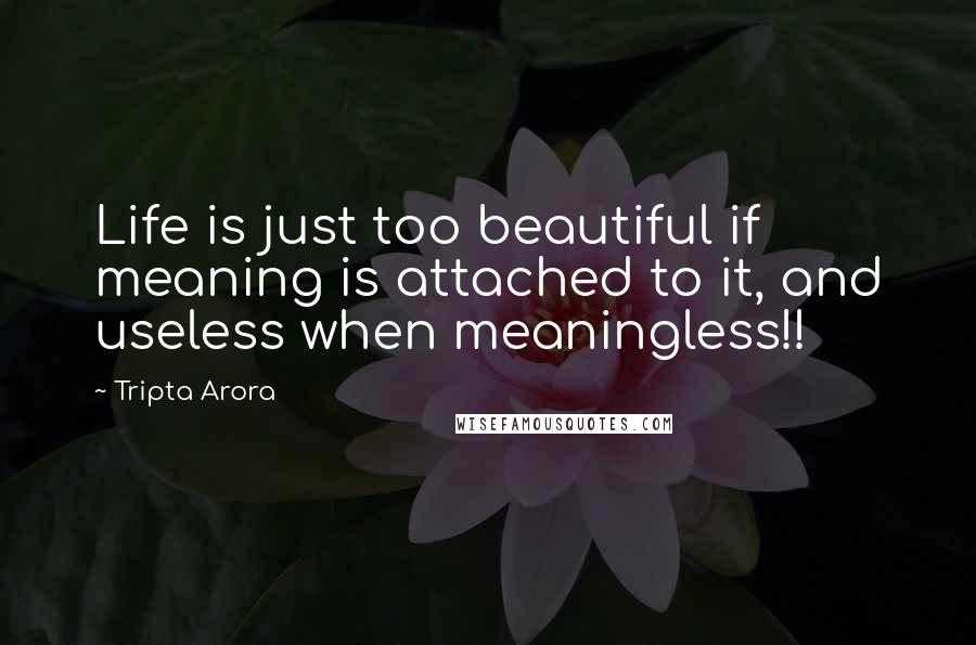 Tripta Arora Quotes: Life is just too beautiful if meaning is attached to it, and useless when meaningless!!