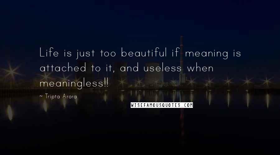 Tripta Arora Quotes: Life is just too beautiful if meaning is attached to it, and useless when meaningless!!