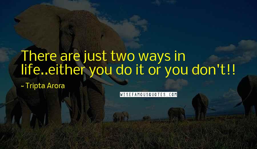 Tripta Arora Quotes: There are just two ways in life..either you do it or you don't!!