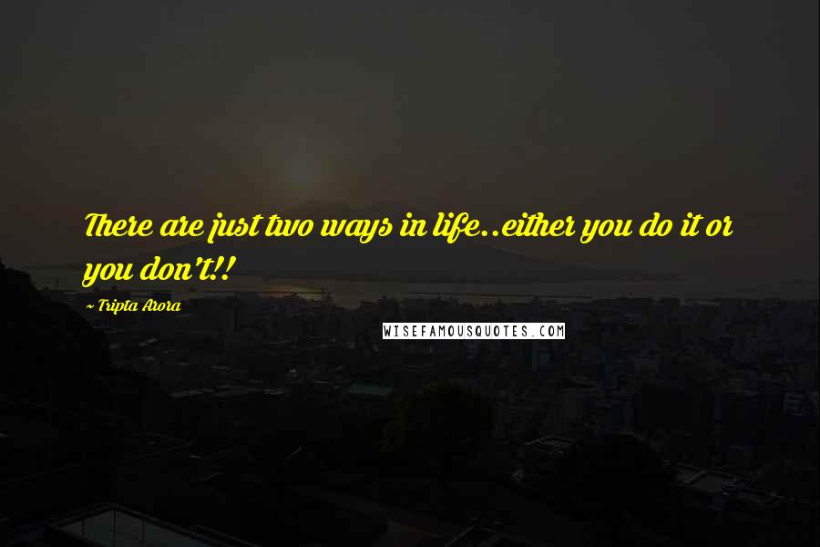 Tripta Arora Quotes: There are just two ways in life..either you do it or you don't!!