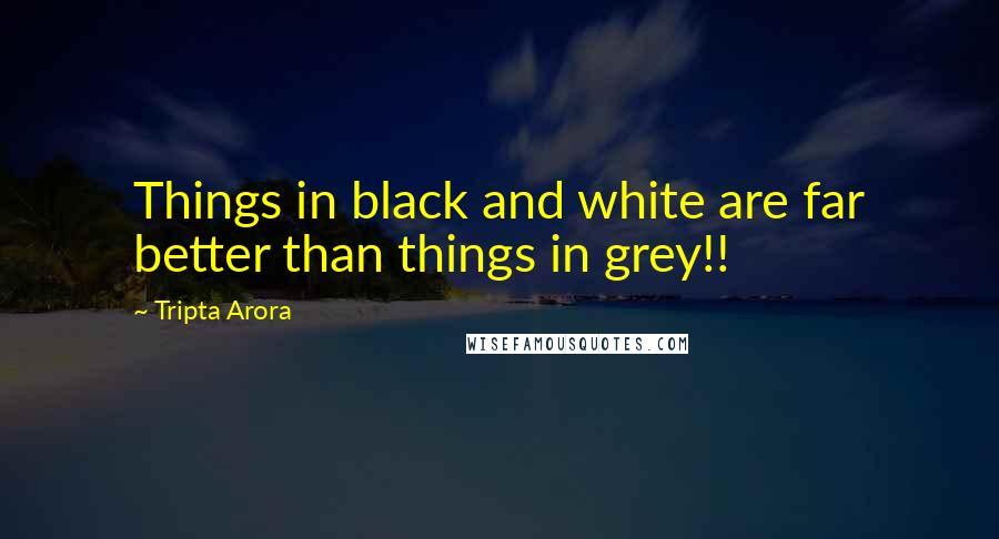Tripta Arora Quotes: Things in black and white are far better than things in grey!!