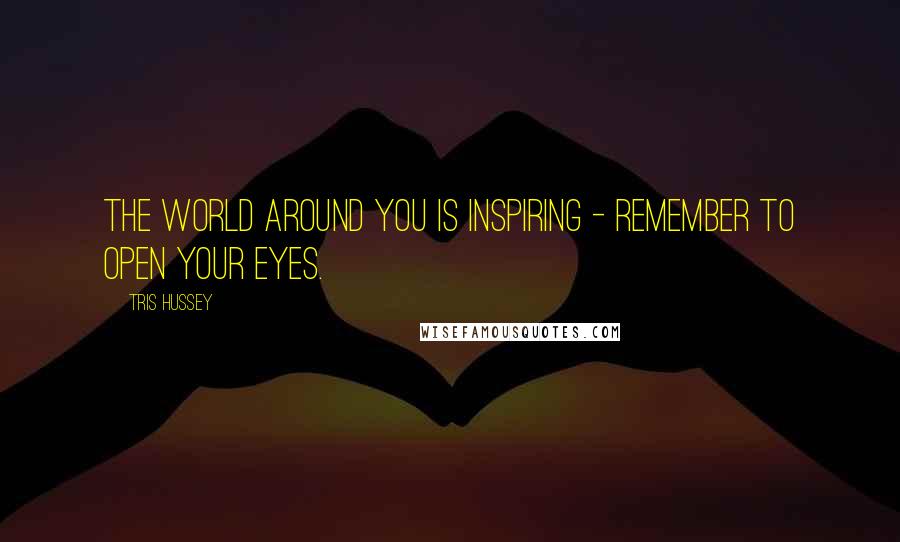 Tris Hussey Quotes: The world around you is inspiring - remember to open your eyes.