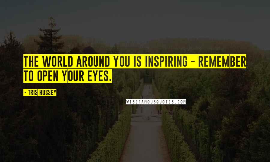 Tris Hussey Quotes: The world around you is inspiring - remember to open your eyes.