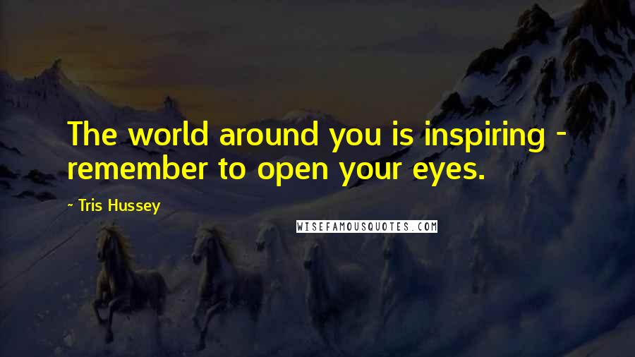 Tris Hussey Quotes: The world around you is inspiring - remember to open your eyes.