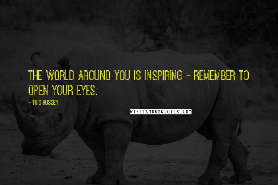 Tris Hussey Quotes: The world around you is inspiring - remember to open your eyes.