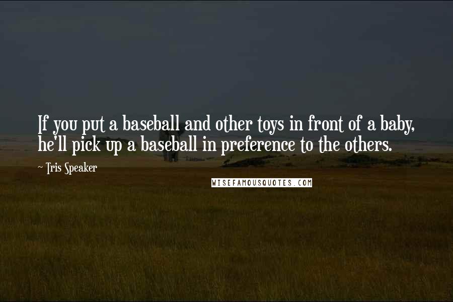 Tris Speaker Quotes: If you put a baseball and other toys in front of a baby, he'll pick up a baseball in preference to the others.