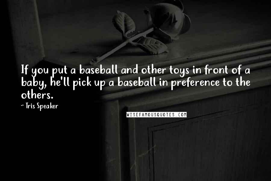 Tris Speaker Quotes: If you put a baseball and other toys in front of a baby, he'll pick up a baseball in preference to the others.