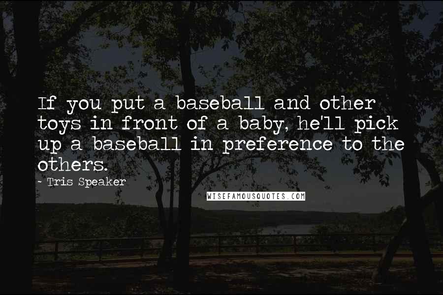 Tris Speaker Quotes: If you put a baseball and other toys in front of a baby, he'll pick up a baseball in preference to the others.