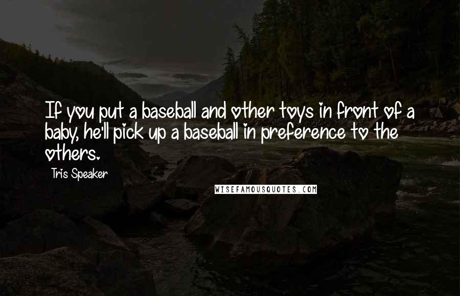 Tris Speaker Quotes: If you put a baseball and other toys in front of a baby, he'll pick up a baseball in preference to the others.