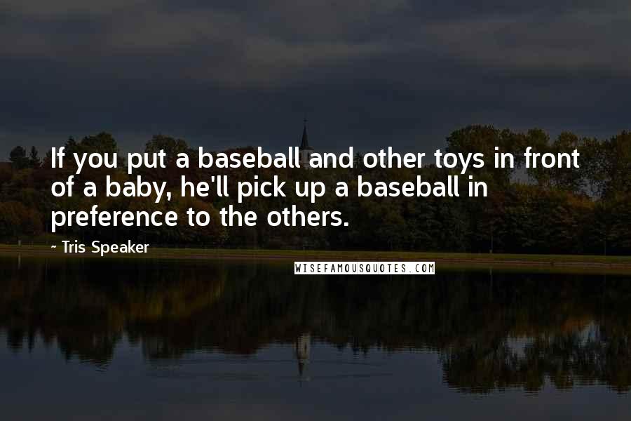 Tris Speaker Quotes: If you put a baseball and other toys in front of a baby, he'll pick up a baseball in preference to the others.