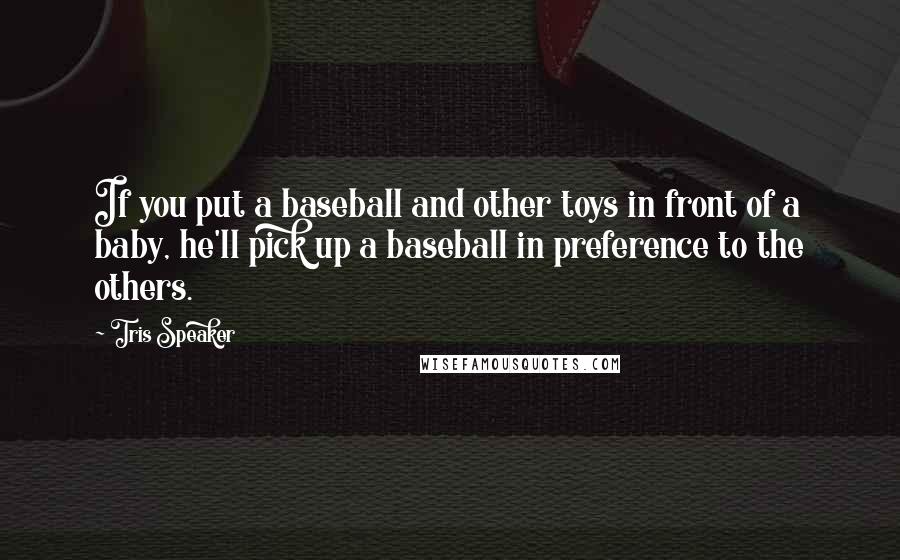 Tris Speaker Quotes: If you put a baseball and other toys in front of a baby, he'll pick up a baseball in preference to the others.