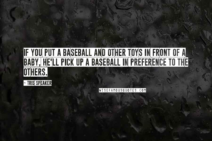 Tris Speaker Quotes: If you put a baseball and other toys in front of a baby, he'll pick up a baseball in preference to the others.