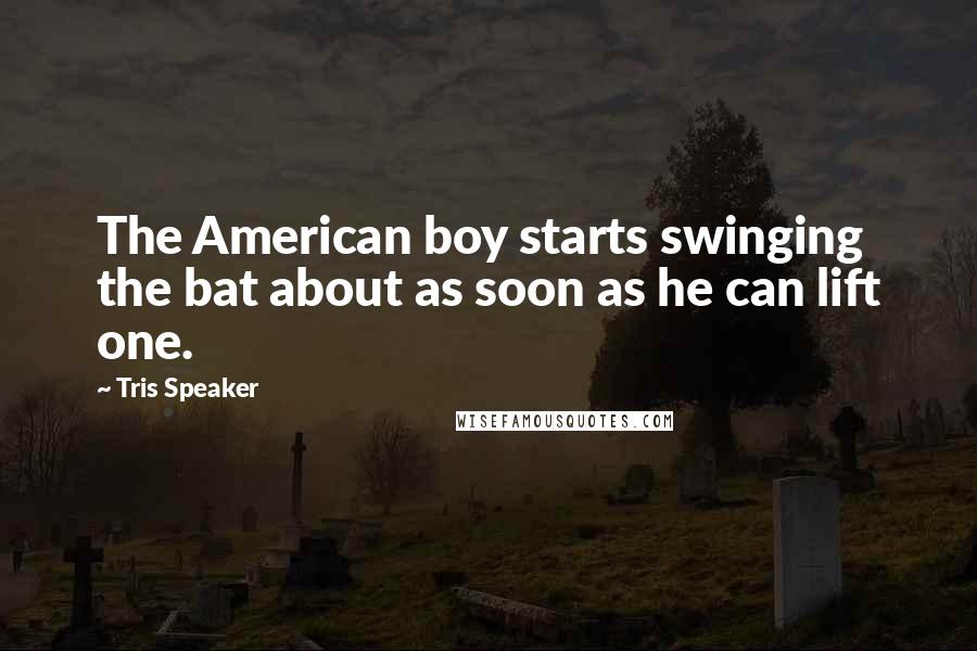 Tris Speaker Quotes: The American boy starts swinging the bat about as soon as he can lift one.