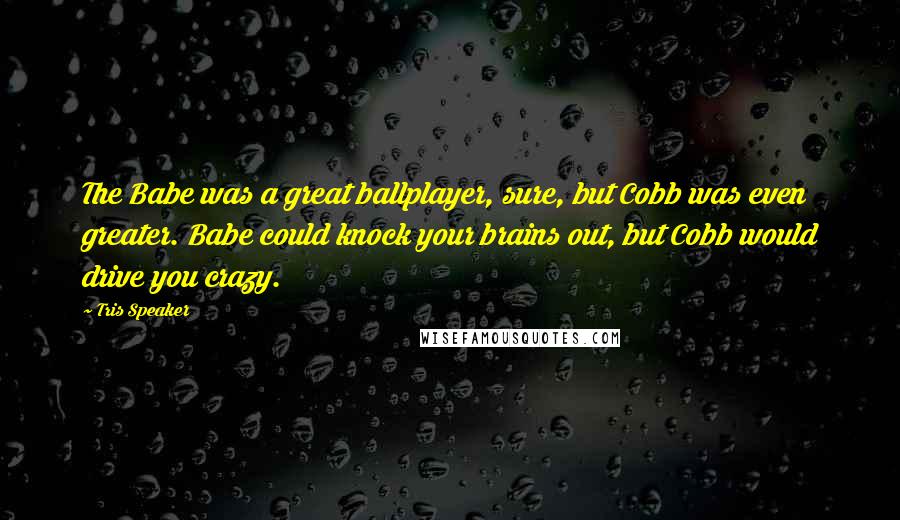 Tris Speaker Quotes: The Babe was a great ballplayer, sure, but Cobb was even greater. Babe could knock your brains out, but Cobb would drive you crazy.