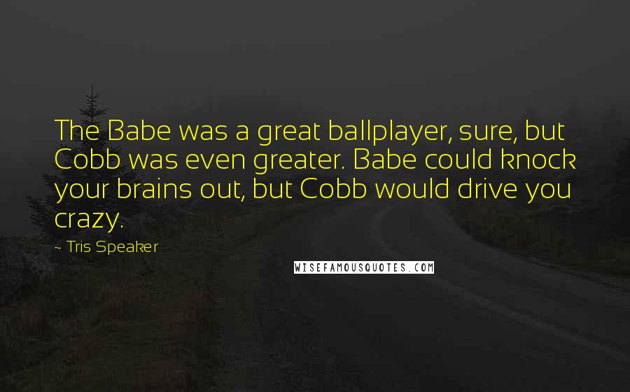 Tris Speaker Quotes: The Babe was a great ballplayer, sure, but Cobb was even greater. Babe could knock your brains out, but Cobb would drive you crazy.