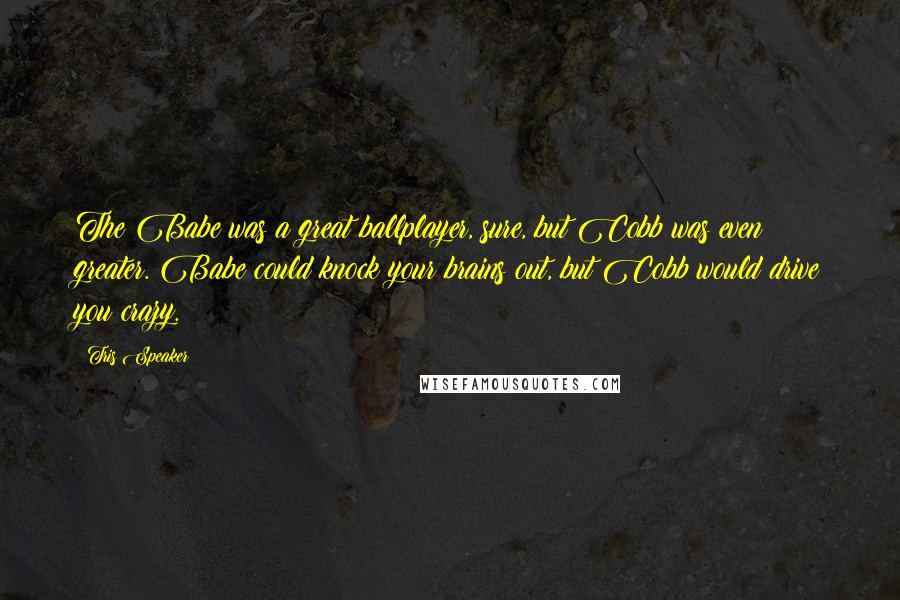 Tris Speaker Quotes: The Babe was a great ballplayer, sure, but Cobb was even greater. Babe could knock your brains out, but Cobb would drive you crazy.