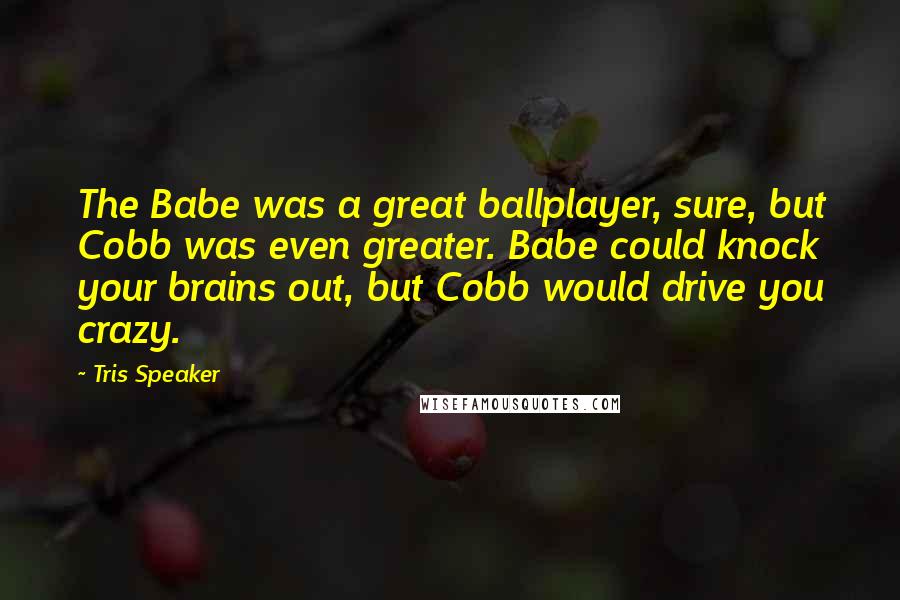 Tris Speaker Quotes: The Babe was a great ballplayer, sure, but Cobb was even greater. Babe could knock your brains out, but Cobb would drive you crazy.