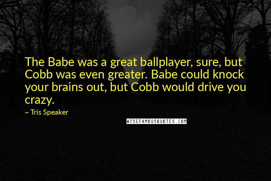Tris Speaker Quotes: The Babe was a great ballplayer, sure, but Cobb was even greater. Babe could knock your brains out, but Cobb would drive you crazy.