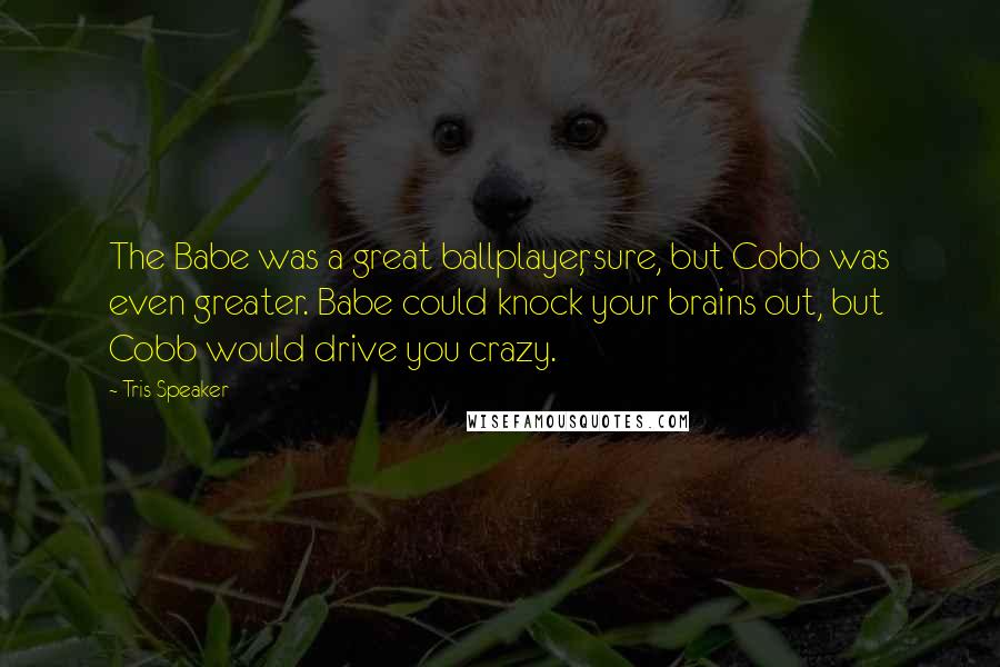 Tris Speaker Quotes: The Babe was a great ballplayer, sure, but Cobb was even greater. Babe could knock your brains out, but Cobb would drive you crazy.