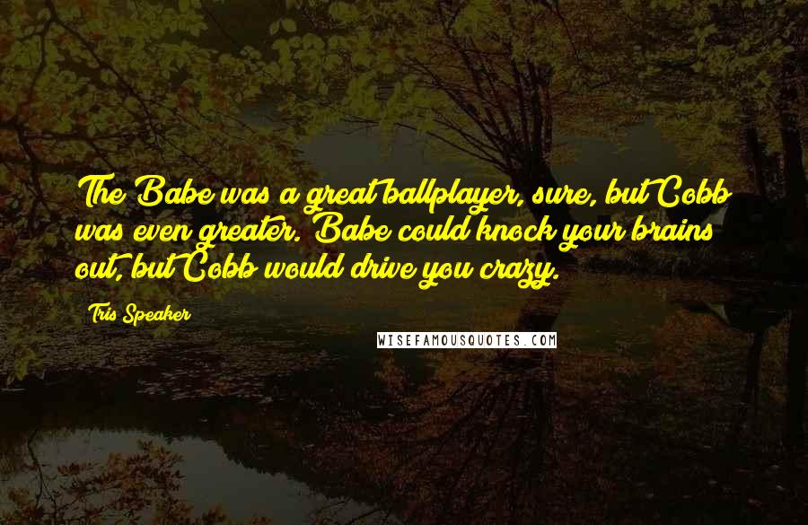 Tris Speaker Quotes: The Babe was a great ballplayer, sure, but Cobb was even greater. Babe could knock your brains out, but Cobb would drive you crazy.