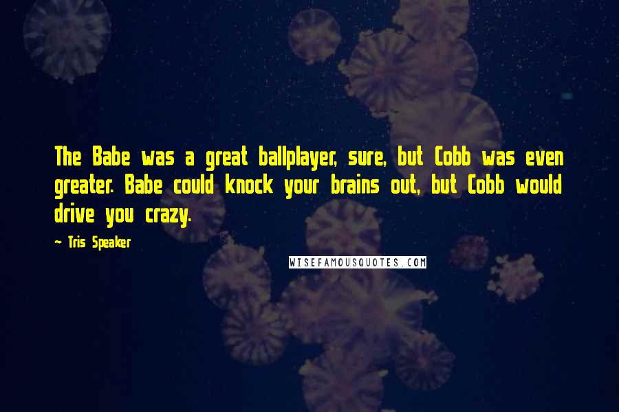 Tris Speaker Quotes: The Babe was a great ballplayer, sure, but Cobb was even greater. Babe could knock your brains out, but Cobb would drive you crazy.