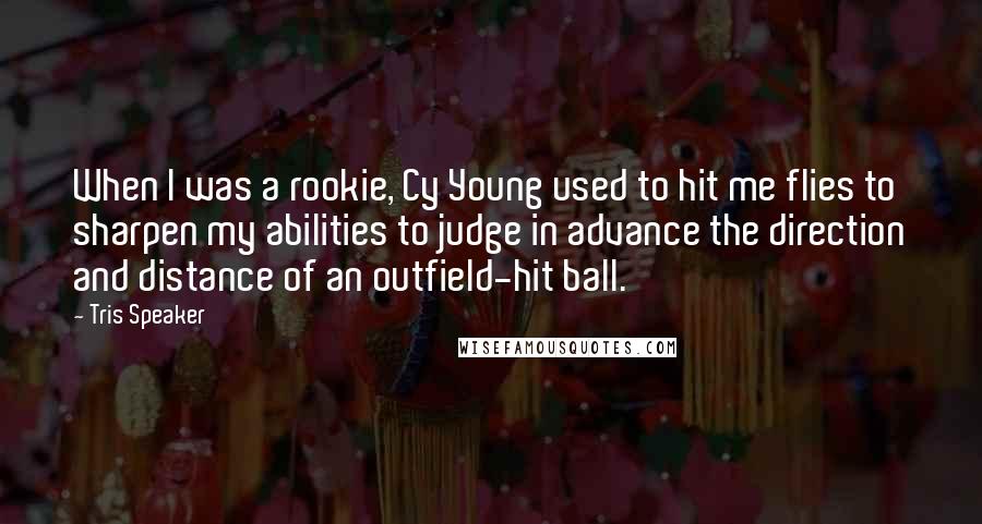 Tris Speaker Quotes: When I was a rookie, Cy Young used to hit me flies to sharpen my abilities to judge in advance the direction and distance of an outfield-hit ball.