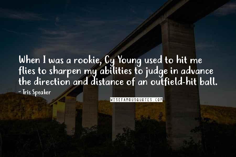 Tris Speaker Quotes: When I was a rookie, Cy Young used to hit me flies to sharpen my abilities to judge in advance the direction and distance of an outfield-hit ball.