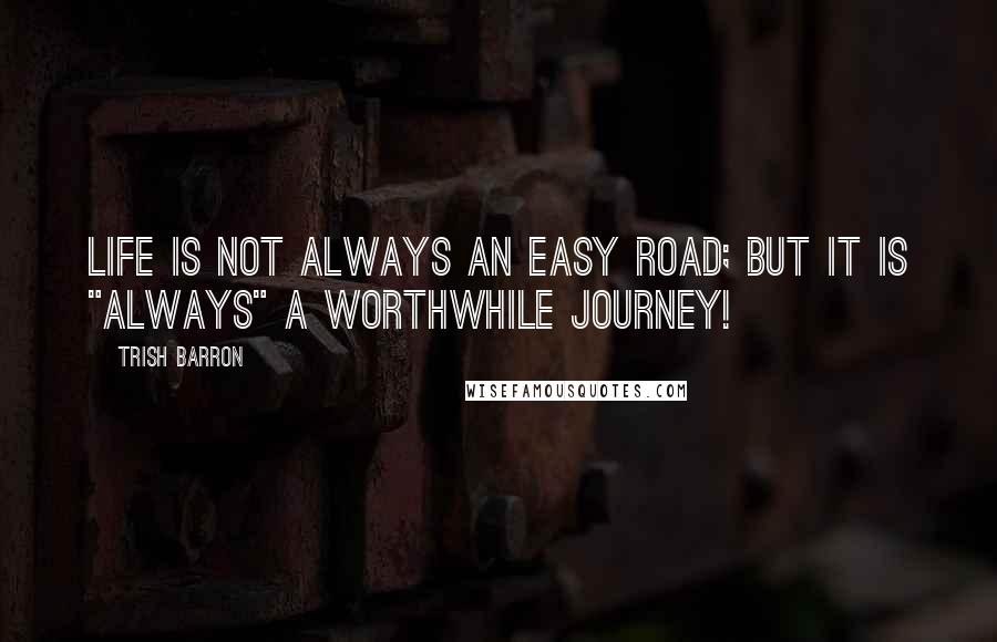 Trish Barron Quotes: Life is not always an easy road; but it is "ALWAYS" a worthwhile journey!