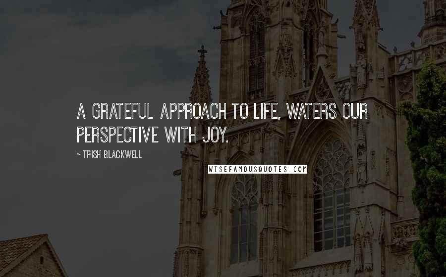 Trish Blackwell Quotes: A grateful approach to life, waters our perspective with joy.
