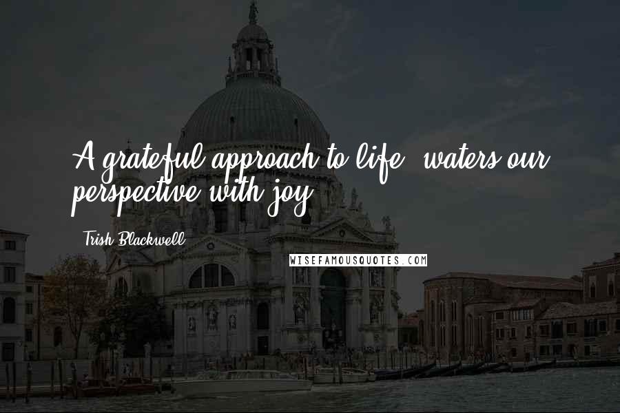 Trish Blackwell Quotes: A grateful approach to life, waters our perspective with joy.