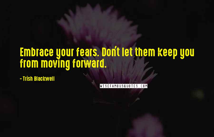Trish Blackwell Quotes: Embrace your fears. Don't let them keep you from moving forward.