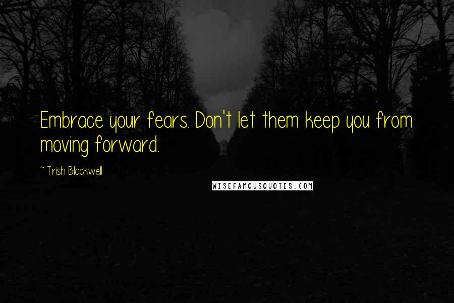 Trish Blackwell Quotes: Embrace your fears. Don't let them keep you from moving forward.