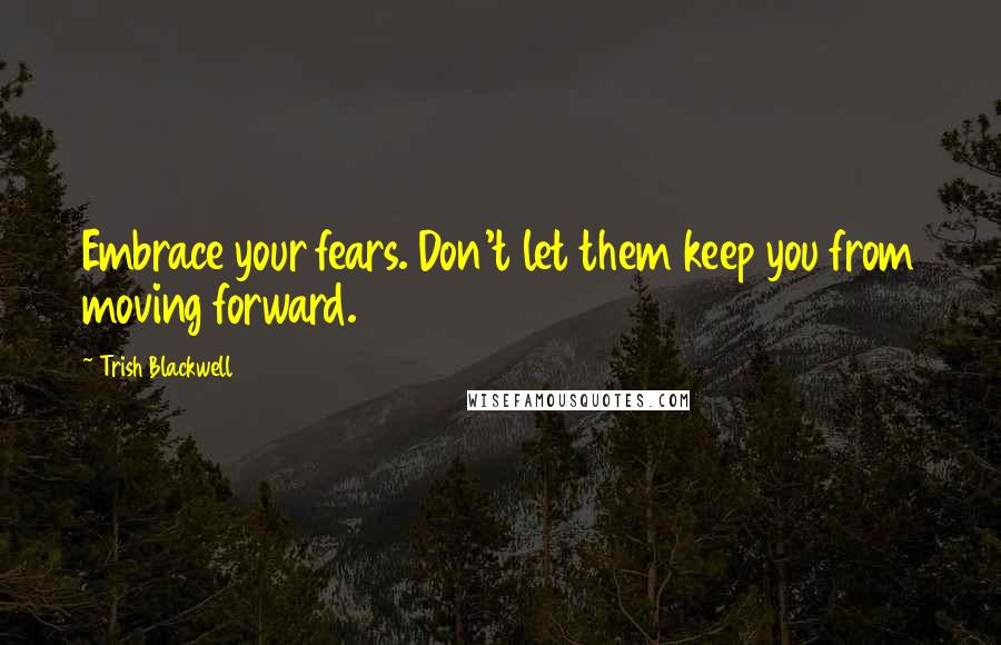 Trish Blackwell Quotes: Embrace your fears. Don't let them keep you from moving forward.