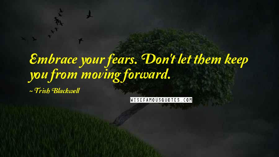 Trish Blackwell Quotes: Embrace your fears. Don't let them keep you from moving forward.