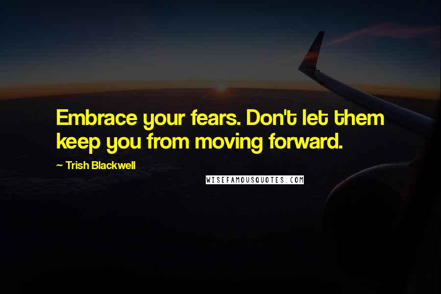 Trish Blackwell Quotes: Embrace your fears. Don't let them keep you from moving forward.