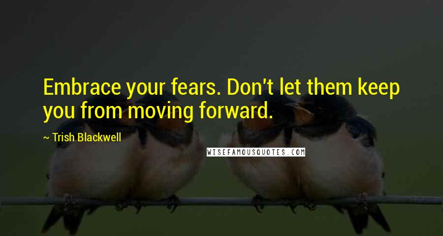 Trish Blackwell Quotes: Embrace your fears. Don't let them keep you from moving forward.
