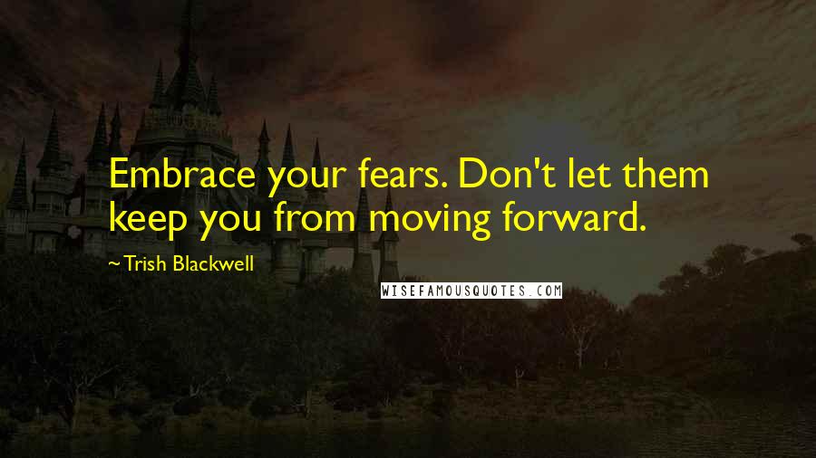 Trish Blackwell Quotes: Embrace your fears. Don't let them keep you from moving forward.