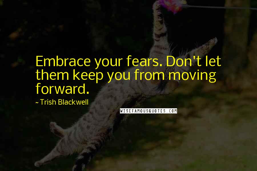 Trish Blackwell Quotes: Embrace your fears. Don't let them keep you from moving forward.