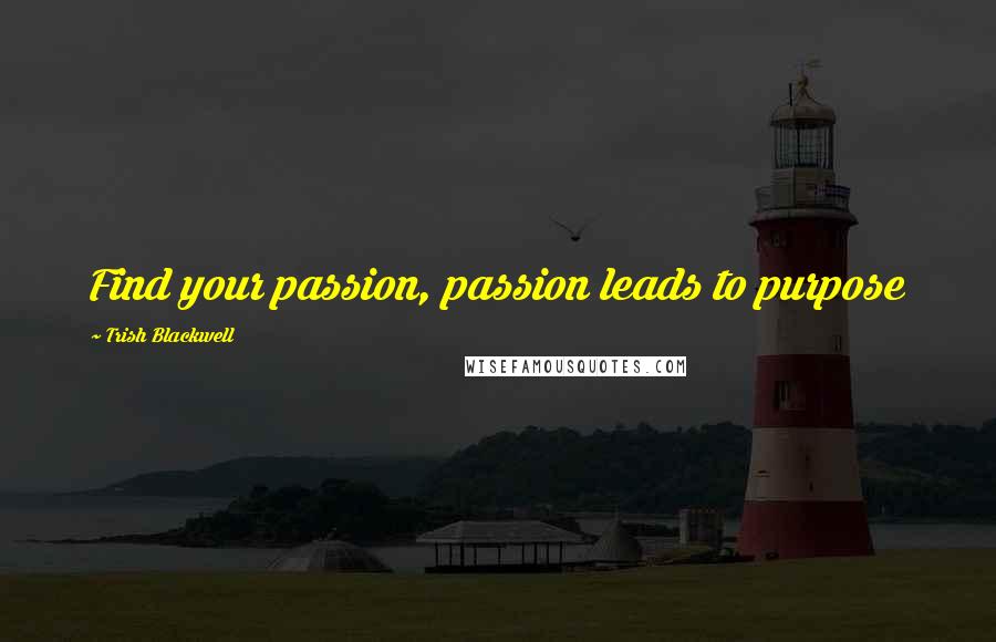 Trish Blackwell Quotes: Find your passion, passion leads to purpose