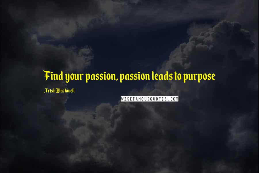 Trish Blackwell Quotes: Find your passion, passion leads to purpose