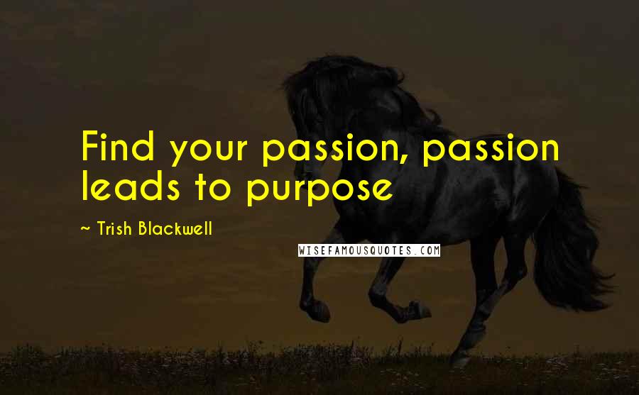 Trish Blackwell Quotes: Find your passion, passion leads to purpose