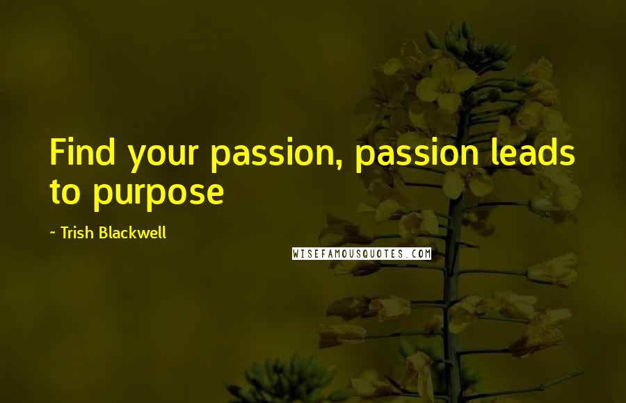 Trish Blackwell Quotes: Find your passion, passion leads to purpose