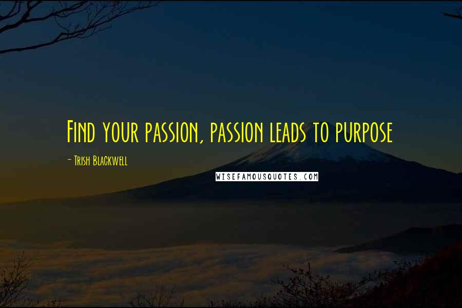 Trish Blackwell Quotes: Find your passion, passion leads to purpose